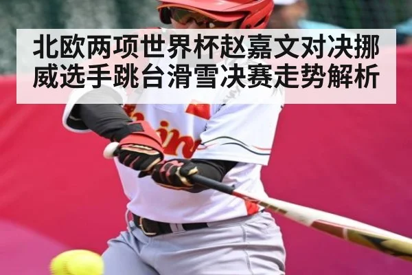 北欧两项世界杯赵嘉文对决挪威选手跳台滑雪决赛走势解析