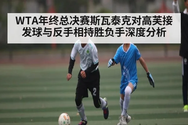 WTA年终总决赛斯瓦泰克对高芙接发球与反手相持胜负手深度分析