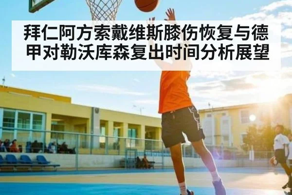 拜仁阿方索戴维斯膝伤恢复与德甲对勒沃库森复出时间分析展望